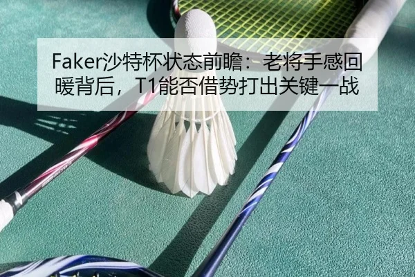 Faker沙特杯状态前瞻：老将手感回暖背后，T1能否借势打出关键一战